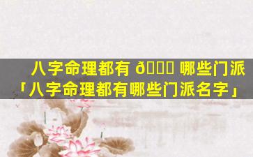 八字命理都有 🐅 哪些门派「八字命理都有哪些门派名字」